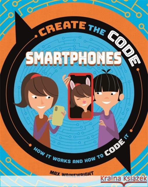 Create the Code: Smartphones Max Wainewright 9781526313324 Hachette Children's Group