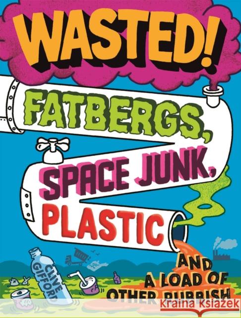 Wasted: Fatbergs, Space Junk, Plastic and a load of other Rubbish Gifford, Clive 9781526313980 Hachette Children's Group