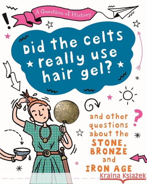 A Question of History: Did the Celts use hair gel? And other questions about the Stone, Bronze and Iron Ages Tim Cooke 9781526315410