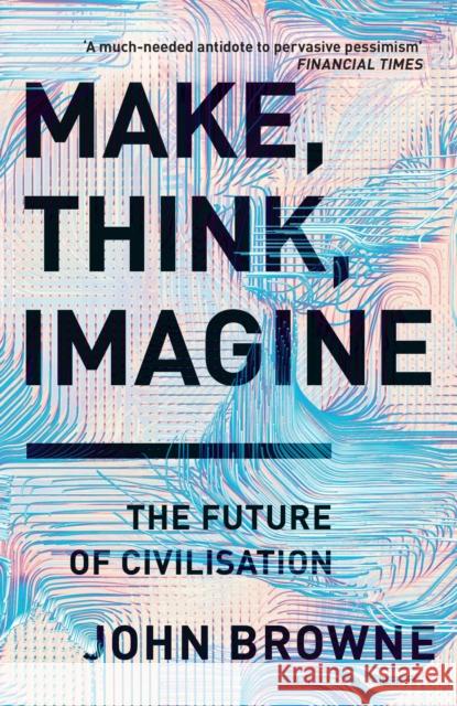 Make, Think, Imagine: The Future of Civilisation John Browne   9781526605726