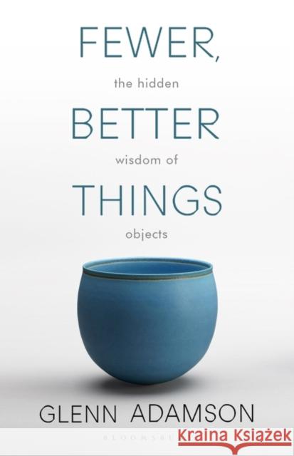 Fewer, Better Things: The Hidden Wisdom of Objects Glenn Adamson   9781526615527 Bloomsbury Publishing PLC