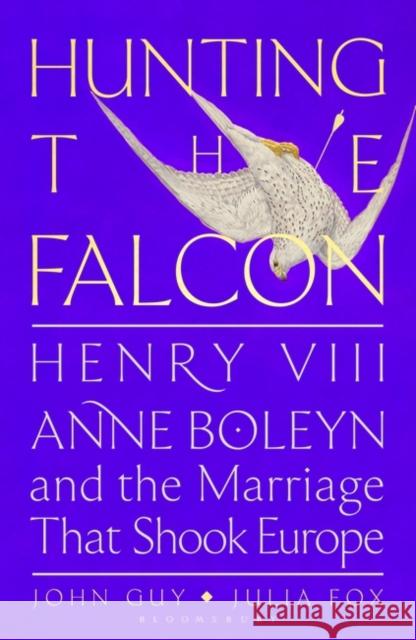 Hunting the Falcon: Henry VIII, Anne Boleyn and the Marriage That Shook Europe Julia Fox 9781526631510