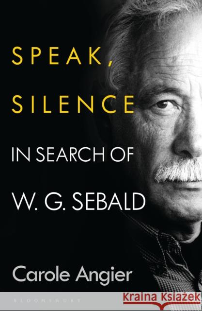 Speak, Silence: In Search of W. G. Sebald Carole Angier 9781526634795