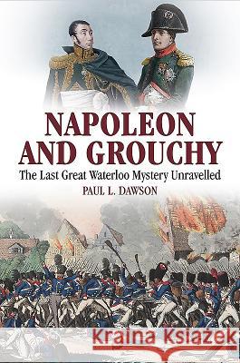 Napoleon and Grouchy: The Last Great Waterloo Mystery Unravelled Paul L. Dawson 9781526700674
