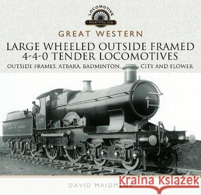 Great Western Large Wheeled Outside Framed 4-4-0 Tender Locomotives: Atbara, Badminton, City and Flower Classes David Maidment 9781526700957