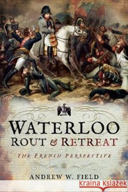 Waterloo: Rout and Retreat Andrew W. Field 9781526701718 Pen & Sword Books Ltd