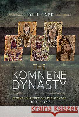 The Komnene Dynasty: Byzantium's Struggle for Survival 1057-1185 John Carr 9781526702296