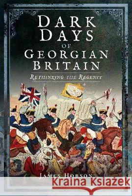 Dark Days of Georgian Britain: Rethinking the Regency James Hobson 9781526702548 Pen & Sword Books