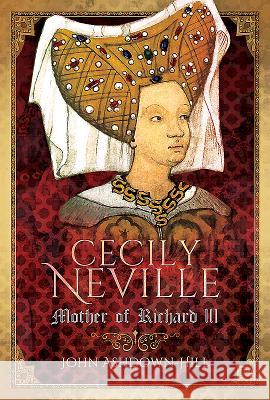 Cecily Neville: Mother of Richard III John Ashdown-Hill 9781526706324 Pen & Sword Books