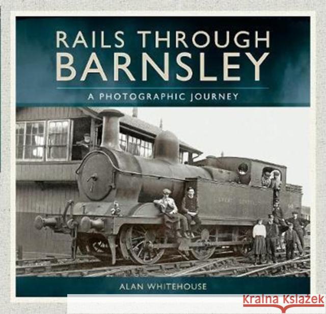 Rails Through Barnsley: A Photographic Journey Alan Whitehouse 9781526706454