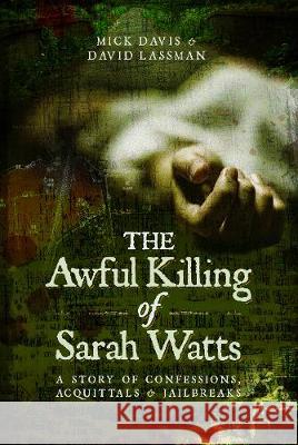The Awful Killing of Sarah Watts: A Story of Confessions, Acquittals and Jailbreaks Mick Davis David Lassman 9781526707307 Pen & Sword Books