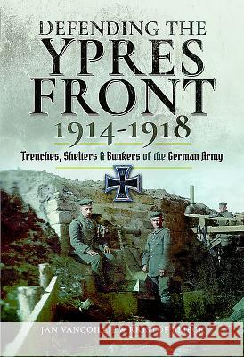 Defending the Ypres Front 1914 - 1918: Trenches, Shelters and Bunkers of the German Army Jan Vancoillie Kristof Blieck 9781526707468 Pen & Sword Books