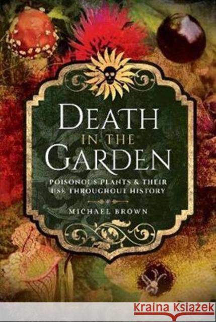 Death in the Garden: Poisonous Plants and Their Use Throughout History Michael Brown 9781526708380 Pen & Sword Books Ltd