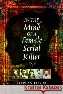 In the Mind of a Female Serial Killer Stephen Jakobi 9781526709714 Pen & Sword Books