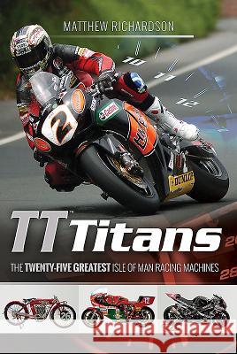 Tt Titans: The Twenty-Five Greatest Isle of Man Racing Machines Matthew Richardson 9781526710215 Pen & Sword Books