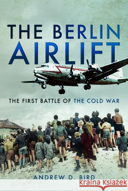 The Berlin Airlift: The First Battle of the Cold War Andrew D. Bird 9781526711014 Air World