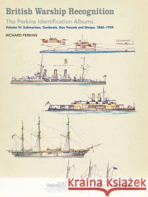 British Warship Recognition: The Perkins Identification Albums: Volume VI: Submarines, Gunboats, Gun Vessels, and Sloops, 1860-1939 Richard Perkins Andrew Choong 9781526711168