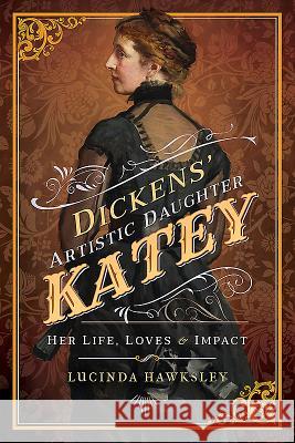 Dickens's Artistic Daughter Katey: Her Life, Loves & Impact Lucinda Hawksley 9781526712301 Pen & Sword Books