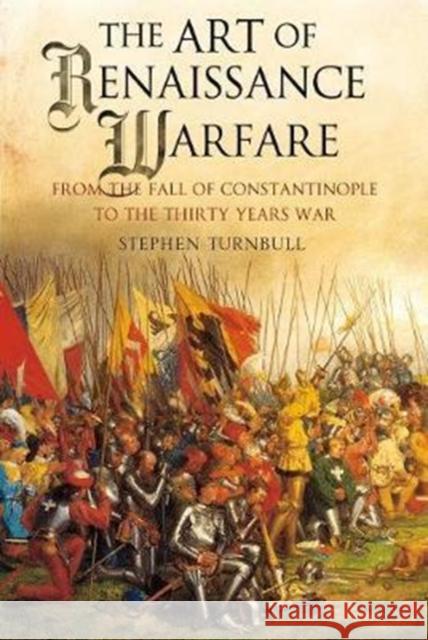 The Art of Renaissance Warfare: From the Fall of Constantinople to the Thirty Years War Stephen Turnbull 9781526713759 Frontline Books