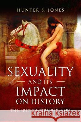 Sexuality and Its Impact on History: The British Stripped Bare Hunter S. Jones 9781526714497 Pen & Sword Books