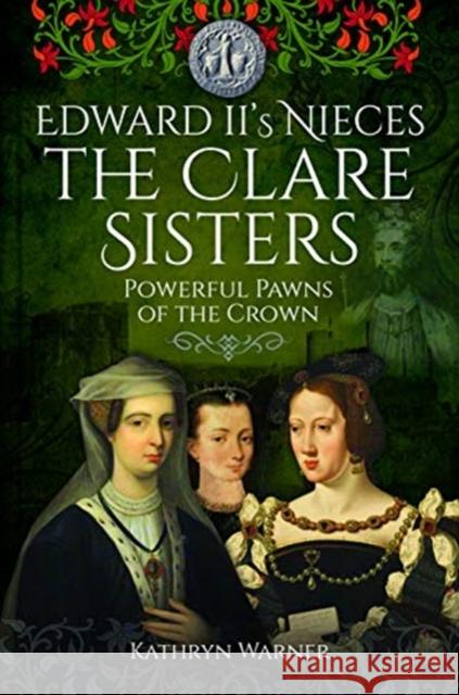 Edward II's Nieces: The Clare Sisters: Powerful Pawns of the Crown Kathryn Warner 9781526715579 Pen & Sword Books Ltd
