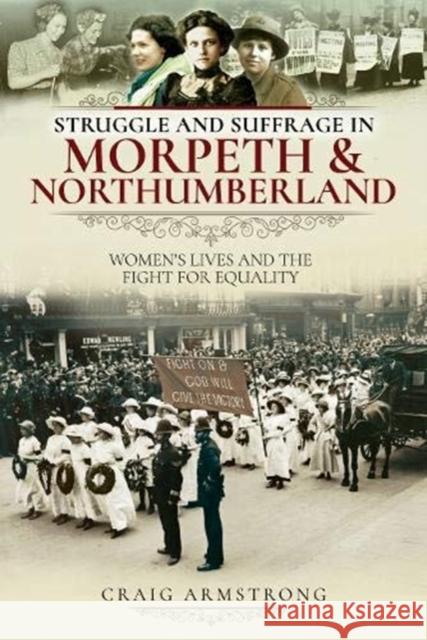 Struggle and Suffrage in Morpeth & Northumberland: Women's Lives and the Fight for Equality Craig Armstrong 9781526719652 Pen & Sword Books Ltd