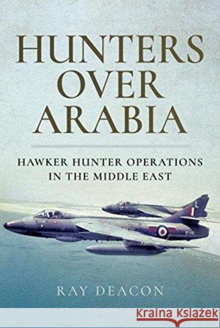 Hunters over Arabia: Hawker Hunter Operations in the Middle East Ray Deacon 9781526721501 Pen & Sword Books Ltd