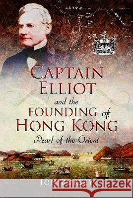 Captain Elliot and the Founding of Hong Kong: Pearl of the Orient Jon Bursey 9781526722560 Pen & Sword Books