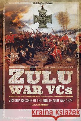 Zulu War Vcs: Victoria Crosses of the Anglo-Zulu War 1879 James W. Bancroft 9781526722645 Frontline Books