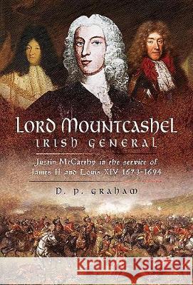 Lord Mountcashel: Irish General: Justin MacCarthy in the Service of James II and Louis XIV, 1673-1694 D. P. Graham 9781526723000 Pen & Sword Books