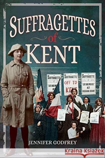 Suffragettes of Kent Godfrey, Jennifer 9781526723512 Pen & Sword Books Ltd