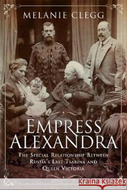 Empress Alexandra: The Special Relationship Between Russia's Last Tsarina and Queen Victoria Melanie Clegg 9781526723871