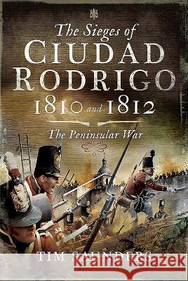 The Sieges of Ciudad Rodrigo 1810 and 1812: The Peninsular War Tim Saunders 9781526724328