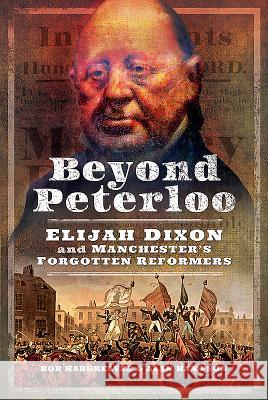 Beyond Peterloo: Elijah Dixon and Manchester's Forgotten Reformers Rob Hargreaves Alan Hampson 9781526725097 Pen & Sword Books