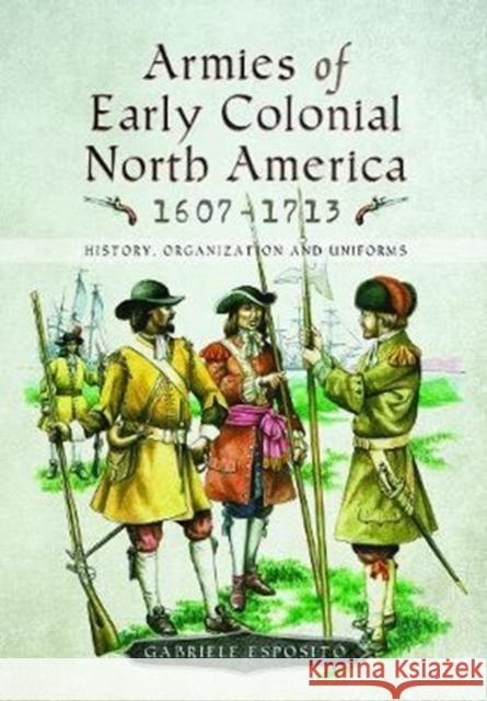 Armies of Early Colonial North America 1607 - 1713: History, Organization and Uniforms Gabriele Esposito 9781526725219 Pen & Sword Books