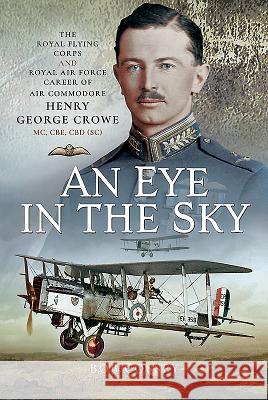 An Eye in the Sky: The Royal Flying Corps and Royal Air Force Career of Air Commodore Henry George Crowe MC, Cbe, CBD (Sc) Bob Cossey 9781526725967