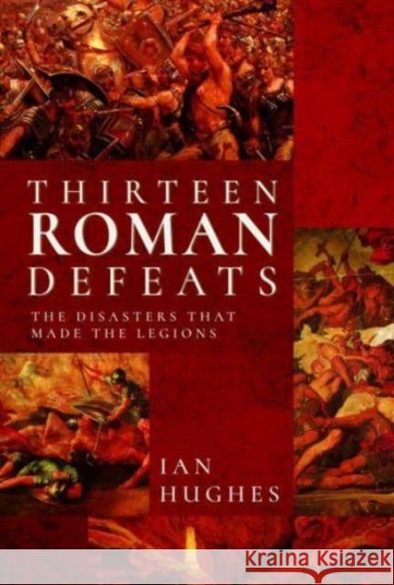 Thirteen Roman Defeats: The Disasters That Made The Legions Ian Hughes 9781526726674 Pen & Sword Books Ltd