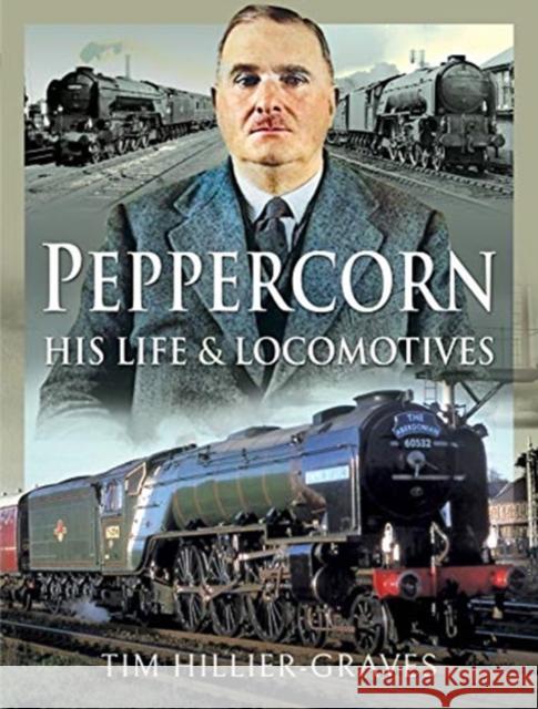 Peppercorn, His Life and Locomotives Tim Hillier-Graves 9781526729859