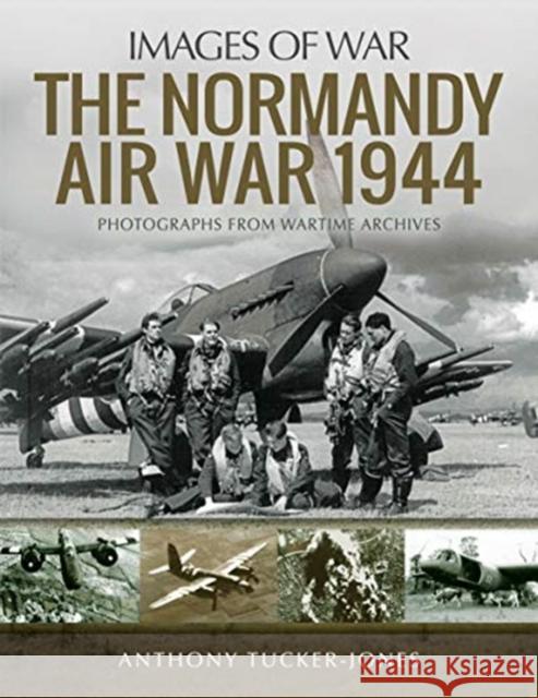 The Normandy Air War 1944: Rare Photographs from Wartime Archives Anthony Tucker-Jones 9781526730053