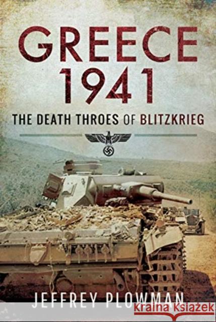 Greece 1941: The Death Throes of Blitzkreig Jeffrey Plowman 9781526730251