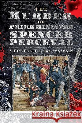 The Murder of Prime Minister Spencer Perceval: A Portrait of the Assassin Martin Connolly 9781526731241 Pen and Sword History