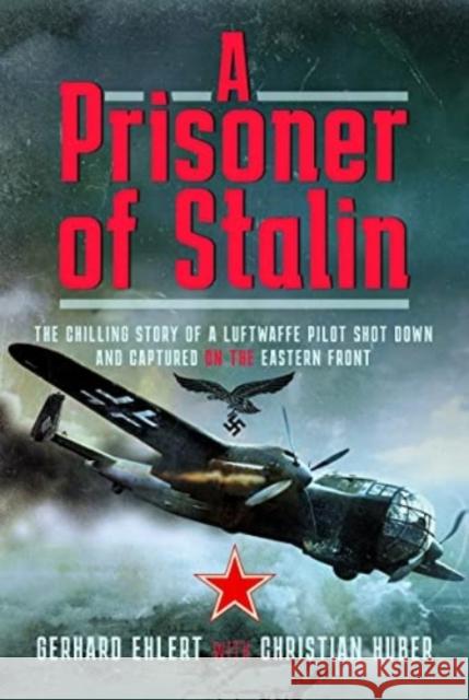A PRISONER OF STALIN: The Chilling Story of a Luftwaffe Pilot Shot Down and Captured on the Eastern Front Huber, Christian 9781526733214