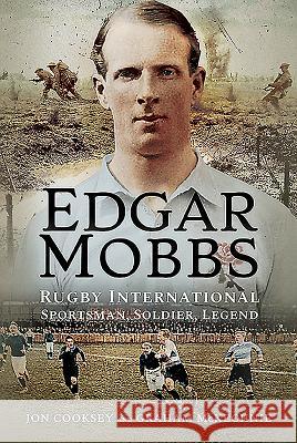 Edgar Mobbs: Rugby International Sportsman, Soldier, Legend Cooksey, Jon 9781526733610