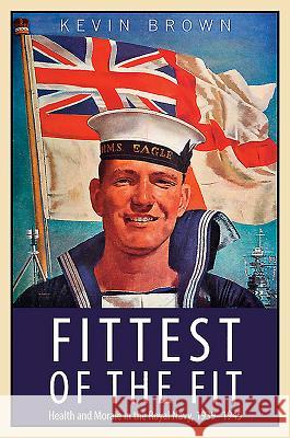 Fittest of the Fit: Health and Morale in the Royal Navy, 1939-1945 Kevin Brown 9781526734273