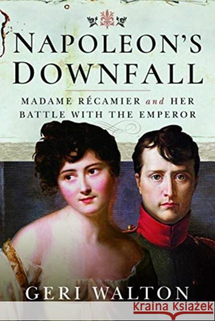 Napoleon's Downfall: Madame Recamier and Her Battle with the Emperor Geri Walton 9781526734594 Pen and Sword History