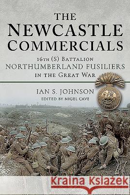 The Newcastle Commercials: 16th (S) Battalion Northumberland Fusiliers in the Great War Ian S. Johnson Nigel Cave 9781526735317 Pen & Sword Military