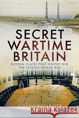 Secret Wartime Britain: Hidden Places That Helped Win the Second World War Colin Philpott 9781526735478 Pen and Sword Military