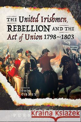 The United Irishmen, Rebellion and the Act of Union, 1798-1803 John Gibney 9781526736673