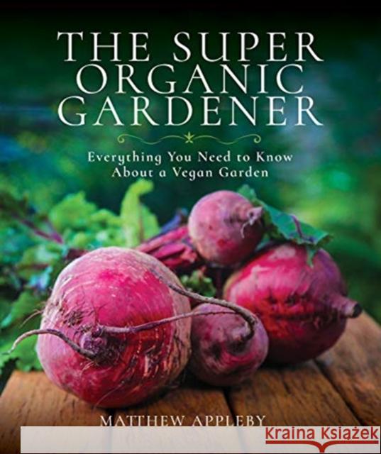 The Super Organic Gardener: Everything You Need to Know About a Vegan Garden Matthew Appleby 9781526737472
