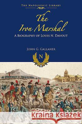 The Iron Marshal: A Biography of Louis N. Davout John G. Gallaher 9781526738325 Frontline Books
